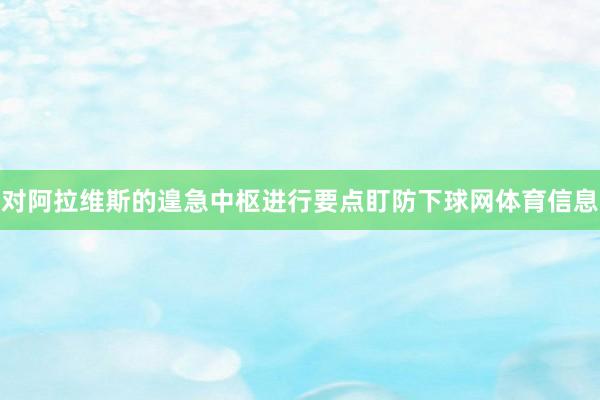 对阿拉维斯的遑急中枢进行要点盯防下球网体育信息