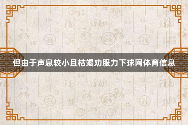 但由于声息较小且枯竭劝服力下球网体育信息