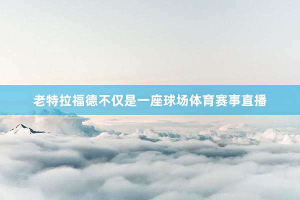 老特拉福德不仅是一座球场体育赛事直播