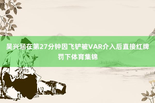 吴兴涵在第27分钟因飞铲被VAR介入后直接红牌罚下体育集锦