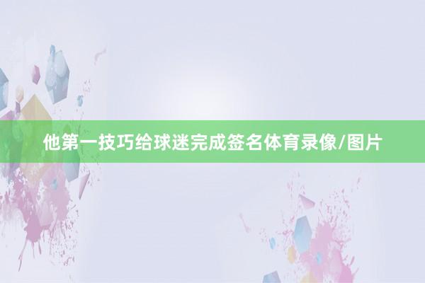 他第一技巧给球迷完成签名体育录像/图片