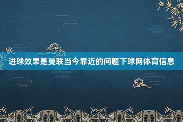 进球效果是曼联当今靠近的问题下球网体育信息