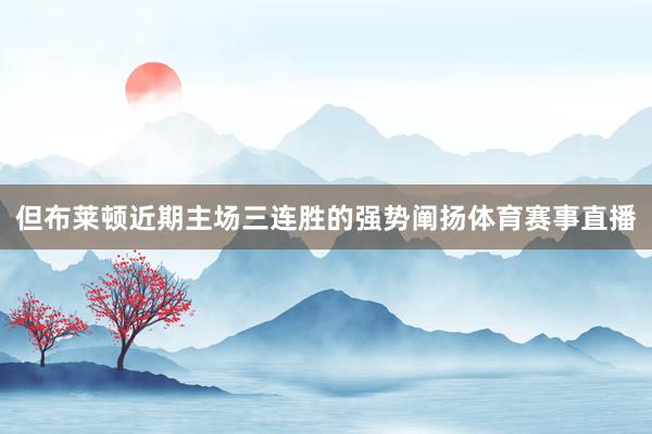 但布莱顿近期主场三连胜的强势阐扬体育赛事直播