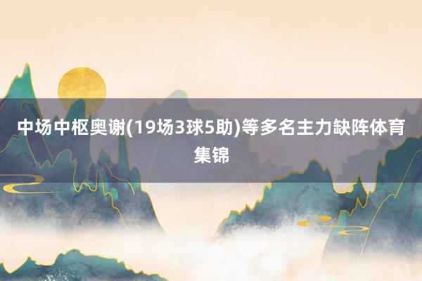 中场中枢奥谢(19场3球5助)等多名主力缺阵体育集锦