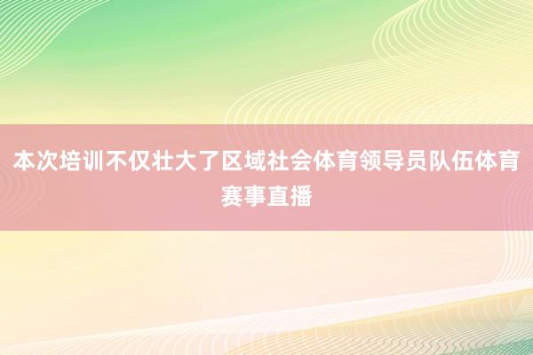 本次培训不仅壮大了区域社会体育领导员队伍体育赛事直播
