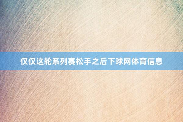 仅仅这轮系列赛松手之后下球网体育信息