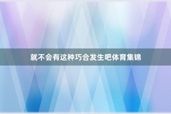 就不会有这种巧合发生吧体育集锦