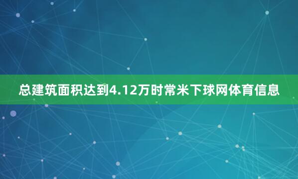 总建筑面积达到4.12万时常米下球网体育信息