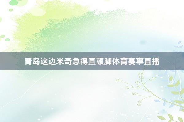青岛这边米奇急得直顿脚体育赛事直播