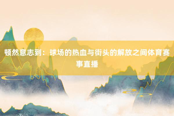 顿然意志到:球场的热血与街头的解放之间体育赛事直播
