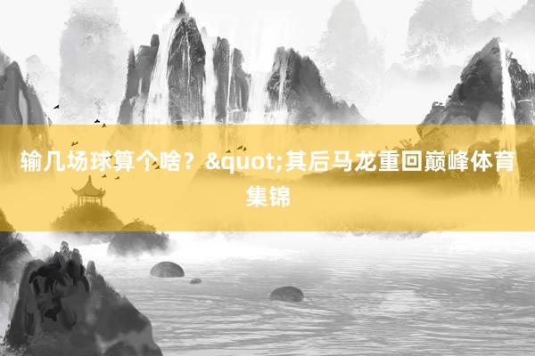 输几场球算个啥？"其后马龙重回巅峰体育集锦