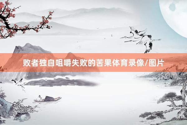 败者独自咀嚼失败的苦果体育录像/图片