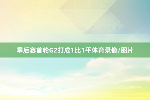季后赛首轮G2打成1比1平体育录像/图片