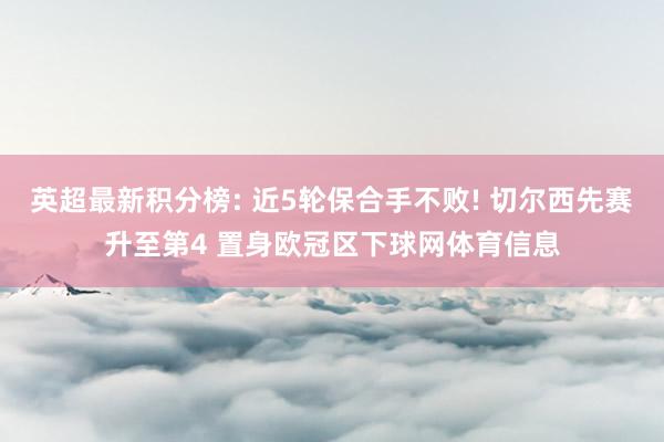 英超最新积分榜: 近5轮保合手不败! 切尔西先赛升至第4 置身欧冠区下球网体育信息
