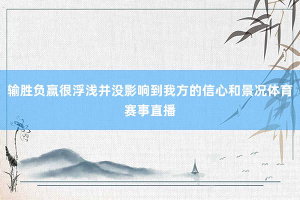 输胜负赢很浮浅并没影响到我方的信心和景况体育赛事直播