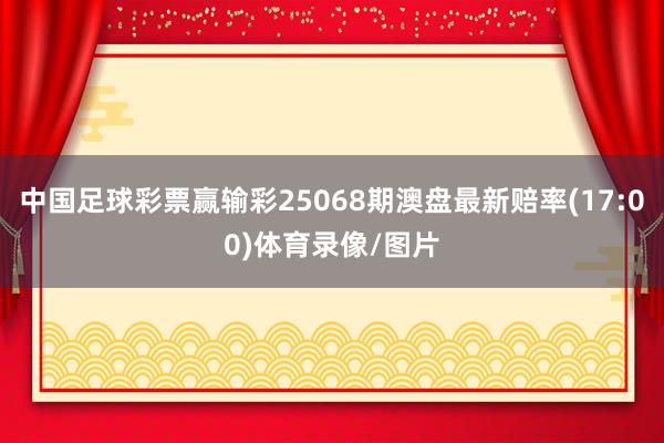 中国足球彩票赢输彩25068期澳盘最新赔率(17:00)体育录像/图片