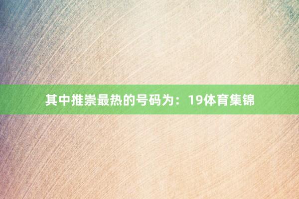 其中推崇最热的号码为:19体育集锦