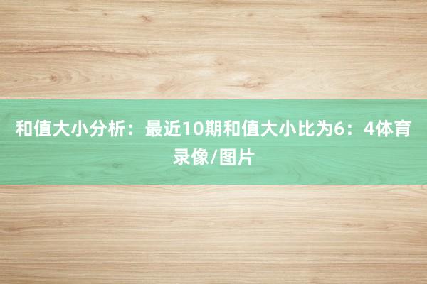 和值大小分析:最近10期和值大小比为6:4体育录像/图片