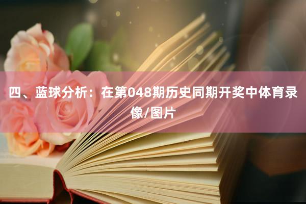 四、蓝球分析:在第048期历史同期开奖中体育录像/图片