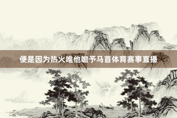 便是因为热火唯他瞻予马首体育赛事直播