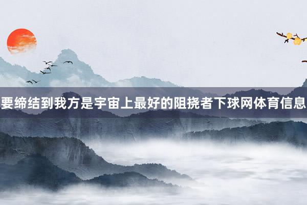 要缔结到我方是宇宙上最好的阻挠者下球网体育信息