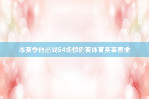 本赛季他出战54场惯例赛体育赛事直播