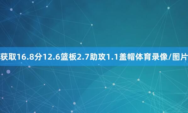 获取16.8分12.6篮板2.7助攻1.1盖帽体育录像/图片