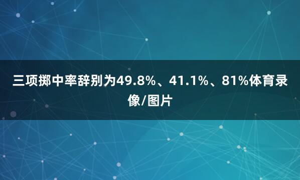 三项掷中率辞别为49.8%、41.1%、81%体育录像/图片