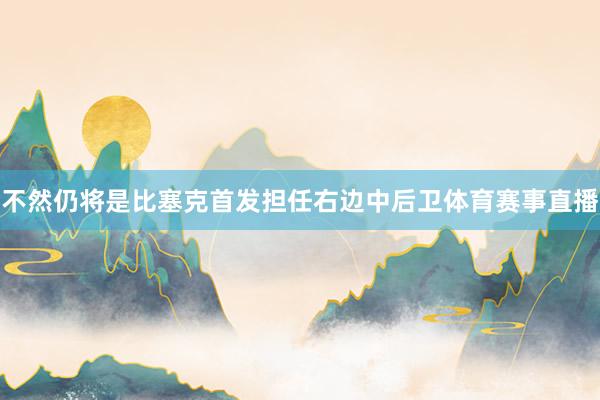 不然仍将是比塞克首发担任右边中后卫体育赛事直播