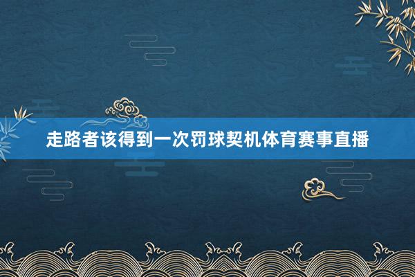 走路者该得到一次罚球契机体育赛事直播