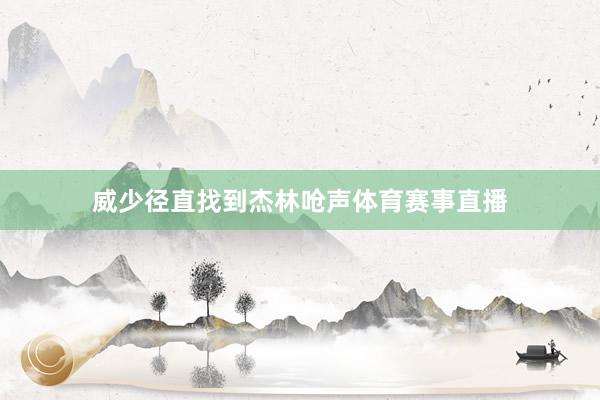 威少径直找到杰林呛声体育赛事直播