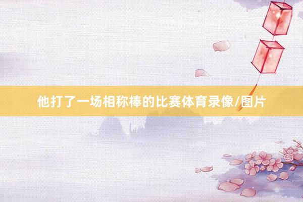 他打了一场相称棒的比赛体育录像/图片