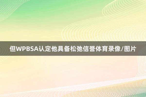 但WPBSA认定他具备松弛信誉体育录像/图片