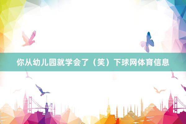 你从幼儿园就学会了（笑）下球网体育信息