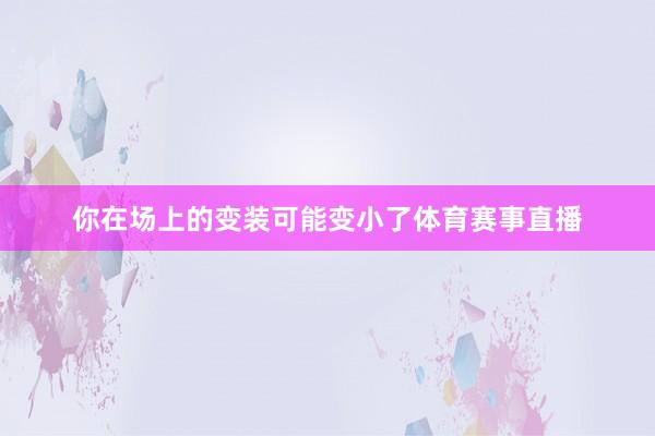 你在场上的变装可能变小了体育赛事直播