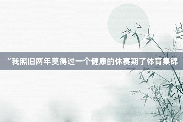 “我照旧两年莫得过一个健康的休赛期了体育集锦