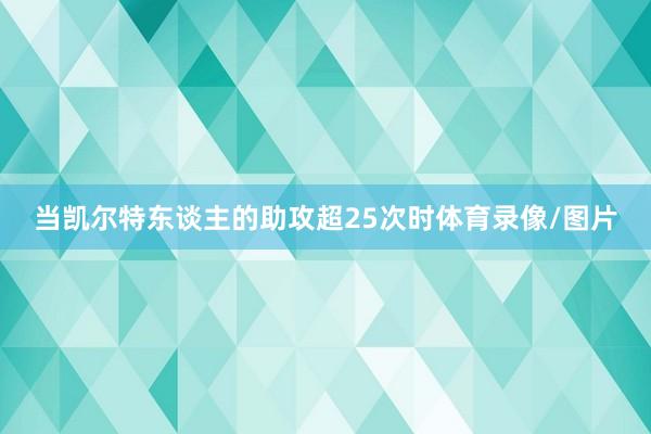 当凯尔特东谈主的助攻超25次时体育录像/图片