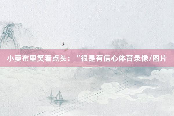 小莫布里笑着点头：“很是有信心体育录像/图片