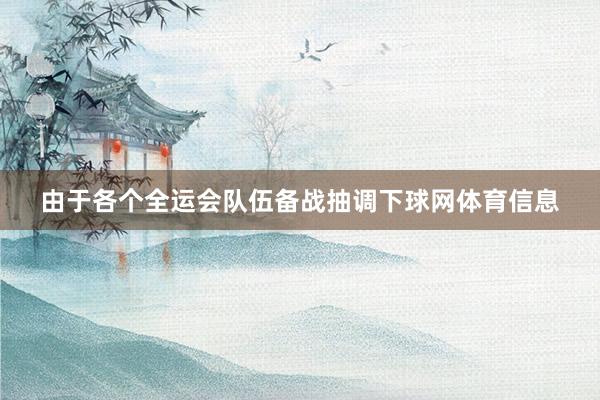 由于各个全运会队伍备战抽调下球网体育信息