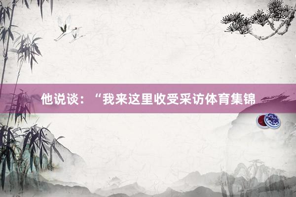 他说谈：“我来这里收受采访体育集锦
