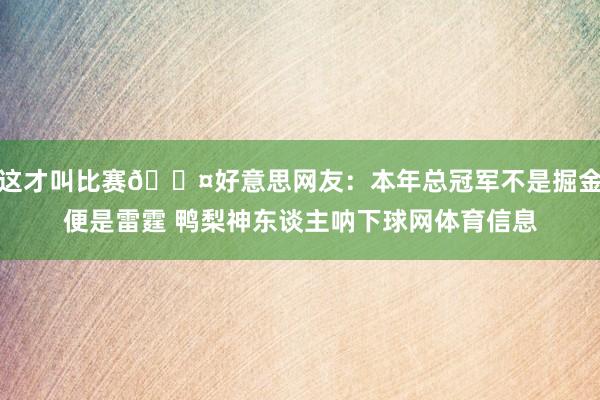 这才叫比赛😤好意思网友：本年总冠军不是掘金便是雷霆 鸭梨神东谈主呐下球网体育信息