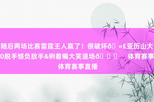 随后两场比赛雷霆王人赢了！很破坏🫣亚历山大加时0脱手憾负敌手&咧着嘴大笑退场😁    体育赛事直播