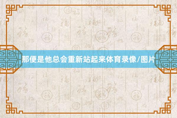 那便是他总会重新站起来体育录像/图片