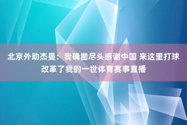 北京外助杰曼：我确凿尽头感谢中国 来这里打球改革了我的一世体育赛事直播