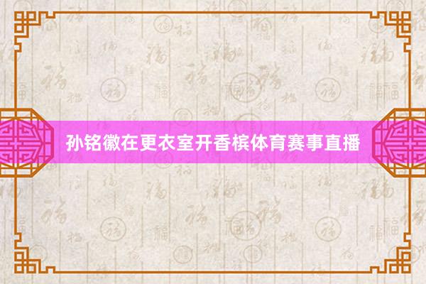 孙铭徽在更衣室开香槟体育赛事直播