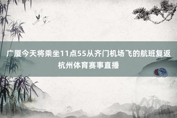 广厦今天将乘坐11点55从齐门机场飞的航班复返杭州体育赛事直播