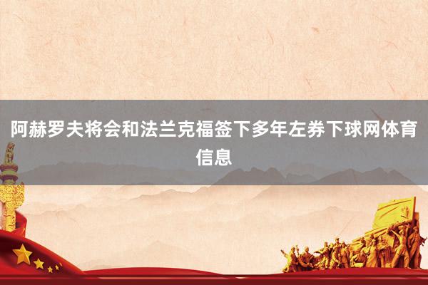 阿赫罗夫将会和法兰克福签下多年左券下球网体育信息