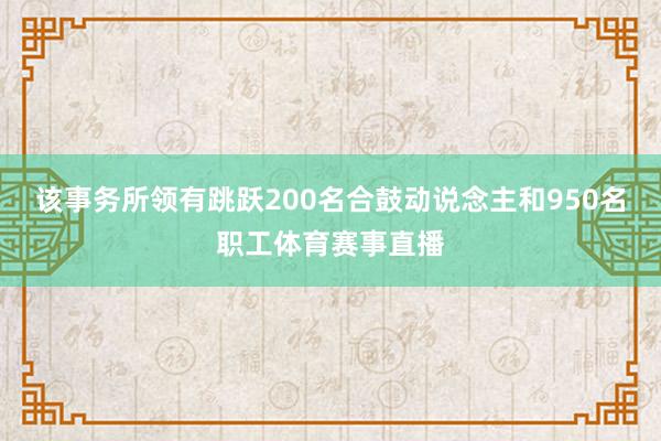 该事务所领有跳跃200名合鼓动说念主和950名职工体育赛事直播
