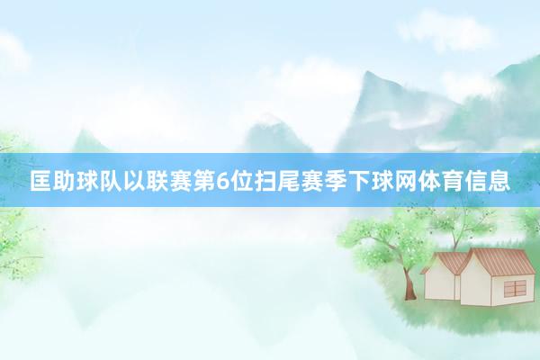 匡助球队以联赛第6位扫尾赛季下球网体育信息