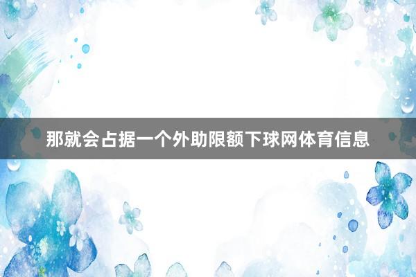 那就会占据一个外助限额下球网体育信息